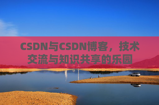 CSDN与CSDN博客，技术交流与知识共享的乐园